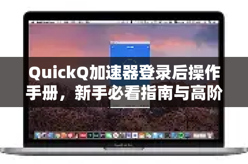 QuickQ加速器登录后操作手册，新手必看指南与高阶技巧全解析