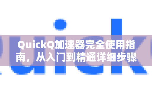 QuickQ加速器完全使用指南，从入门到精通详细步骤解析