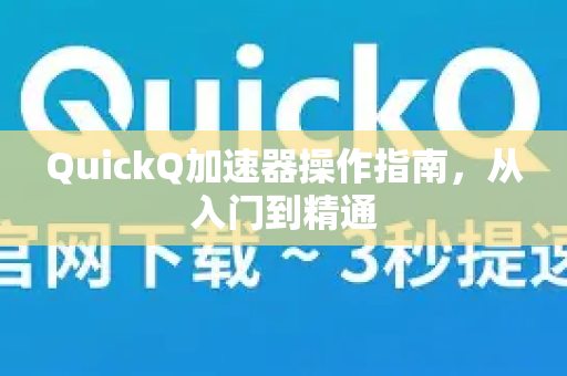QuickQ加速器操作指南，从入门到精通