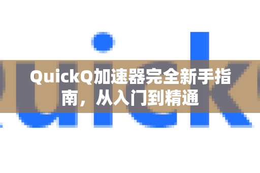 QuickQ加速器完全新手指南，从入门到精通