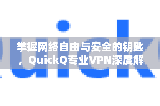 掌握网络自由与安全的钥匙，QuickQ专业VPN深度解析与使用指南