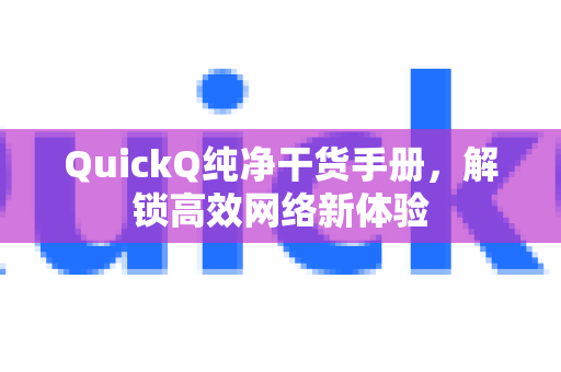 QuickQ纯净干货手册，解锁高效网络新体验-第1张图片-QuickQ客户端官网 - 享免费VPN高速体验