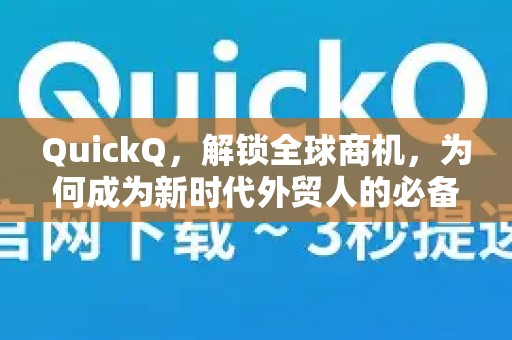QuickQ，解锁全球商机，为何成为新时代外贸人的必备网络加速器？