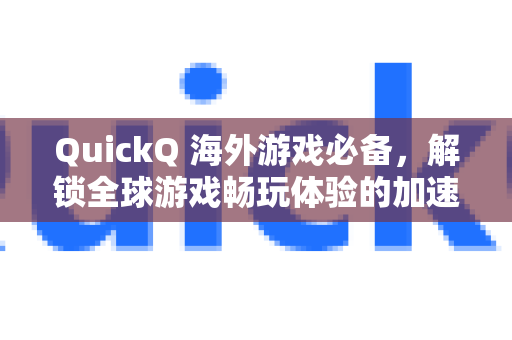 QuickQ 海外游戏必备，解锁全球游戏畅玩体验的加速神器