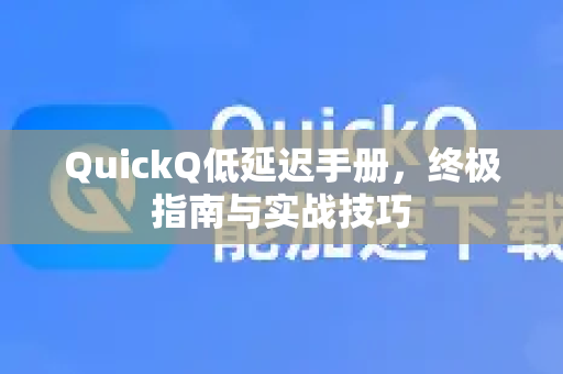 QuickQ低延迟手册，终极指南与实战技巧