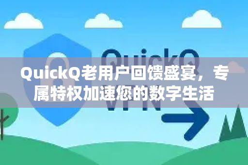 QuickQ老用户回馈盛宴，专属特权加速您的数字生活-第1张图片-QuickQ客户端官网 - 享免费VPN高速体验