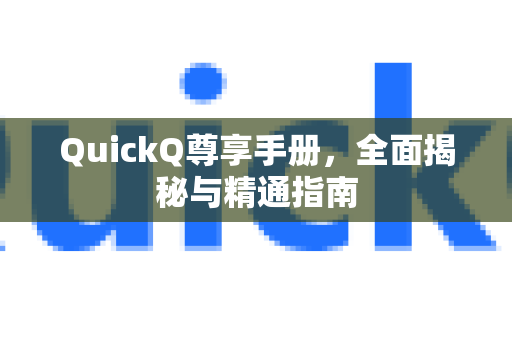 QuickQ尊享手册，全面揭秘与精通指南-第1张图片-QuickQ客户端官网 - 享免费VPN高速体验